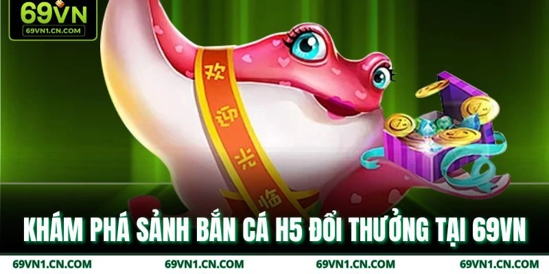 Khám phá sảnh bắn cá H5 đổi thưởng tại 69VN Khám phá sảnh bắn cá H5 đổi thưởng tại 69VN