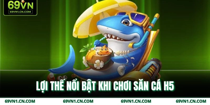 Lợi thế nổi bật khi chơi săn cá H5 Lợi thế nổi bật khi chơi săn cá H5